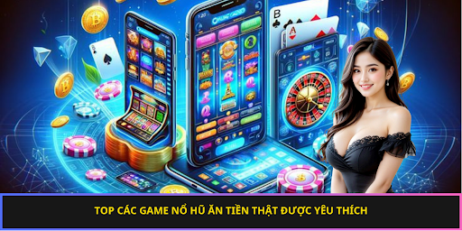 Top các game nổ hũ ăn tiền thật được yêu thích